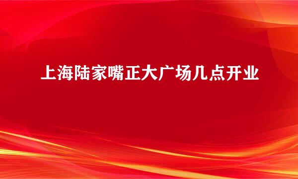 上海陆家嘴正大广场几点开业