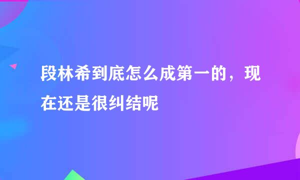 段林希到底怎么成第一的，现在还是很纠结呢