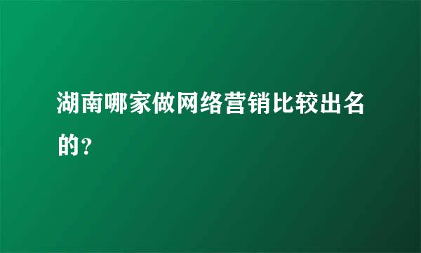 湖南哪家做网络营销比较出名的？