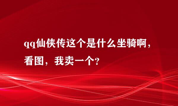 qq仙侠传这个是什么坐骑啊，看图，我卖一个？