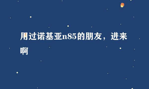 用过诺基亚n85的朋友，进来啊