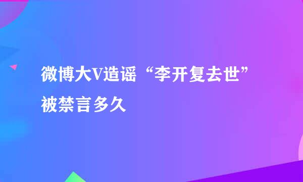 微博大V造谣“李开复去世”被禁言多久