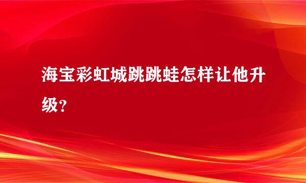 海宝彩虹城跳跳蛙怎样让他升级？