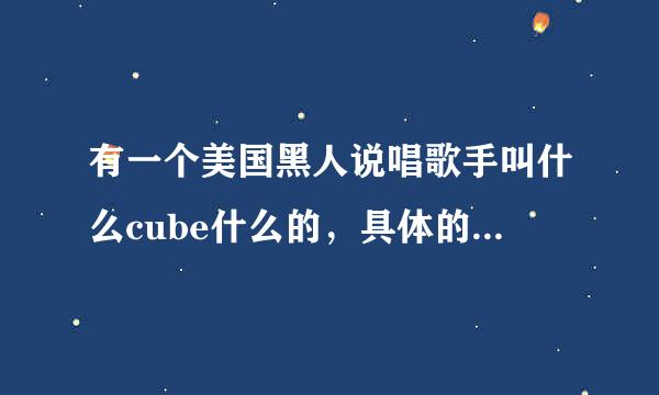 有一个美国黑人说唱歌手叫什么cube什么的，具体的我不记得了，他还曾经演过电影，请帮忙回答