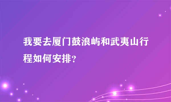 我要去厦门鼓浪屿和武夷山行程如何安排？