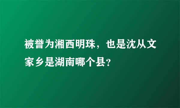 被誉为湘西明珠，也是沈从文家乡是湖南哪个县？