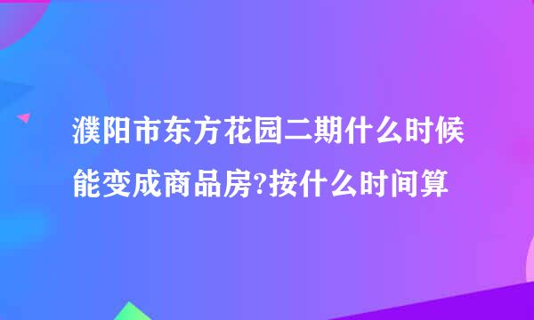 濮阳市东方花园二期什么时候能变成商品房?按什么时间算