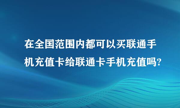 在全国范围内都可以买联通手机充值卡给联通卡手机充值吗?