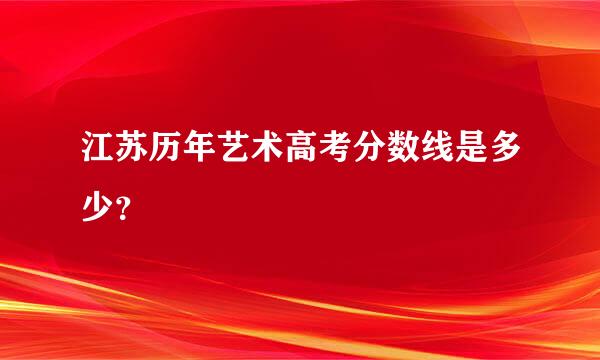 江苏历年艺术高考分数线是多少？