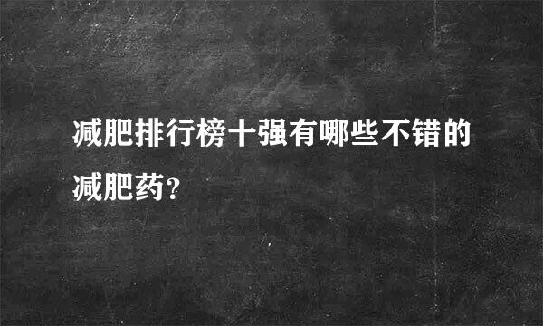 减肥排行榜十强有哪些不错的减肥药？