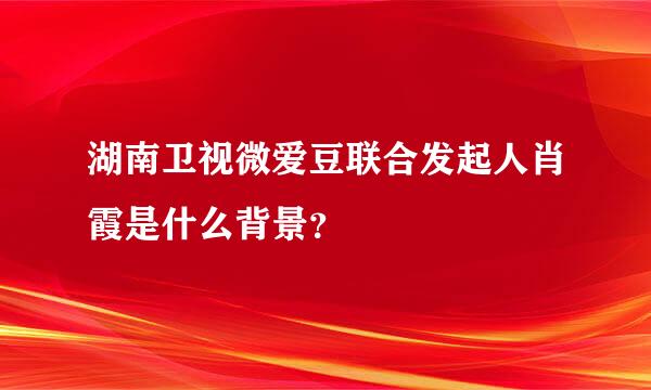 湖南卫视微爱豆联合发起人肖霞是什么背景？