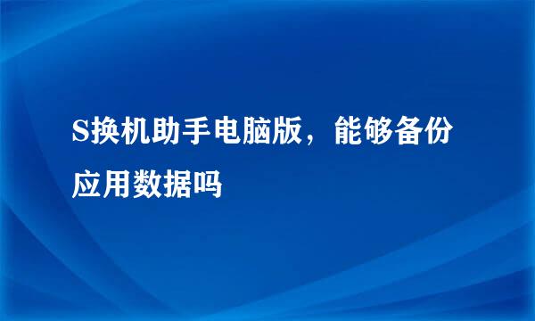 S换机助手电脑版，能够备份应用数据吗