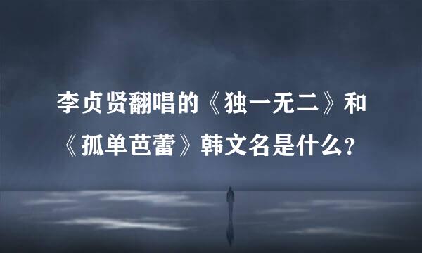 李贞贤翻唱的《独一无二》和《孤单芭蕾》韩文名是什么？