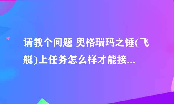 请教个问题 奥格瑞玛之锤(飞艇)上任务怎么样才能接到? 有什么前提条件吗 求大侠解答