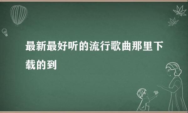 最新最好听的流行歌曲那里下载的到