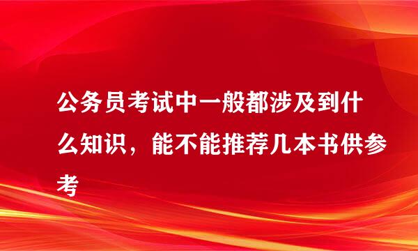 公务员考试中一般都涉及到什么知识，能不能推荐几本书供参考