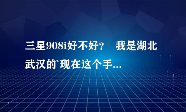 三星908i好不好？  我是湖北武汉的`现在这个手机是个什么价位？