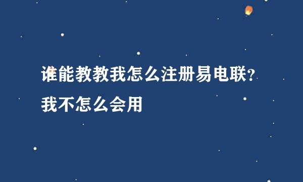 谁能教教我怎么注册易电联？我不怎么会用