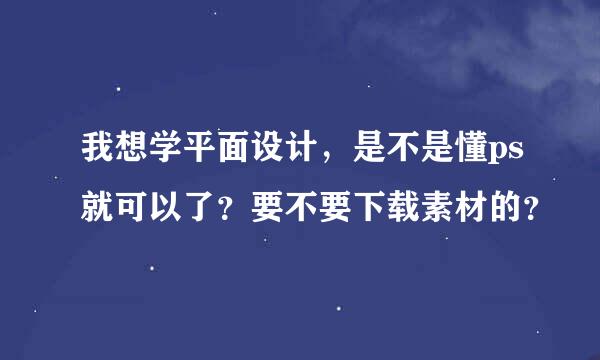 我想学平面设计，是不是懂ps就可以了？要不要下载素材的？