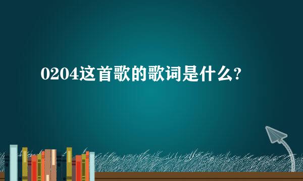 0204这首歌的歌词是什么?