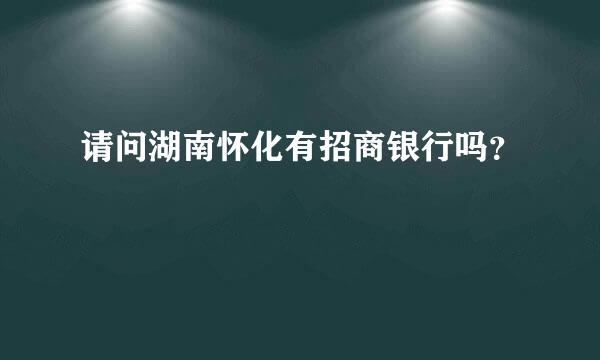 请问湖南怀化有招商银行吗？