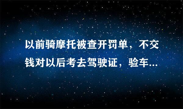 以前骑摩托被查开罚单，不交钱对以后考去驾驶证，验车有影响吗