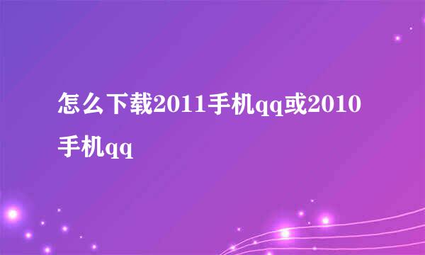 怎么下载2011手机qq或2010手机qq