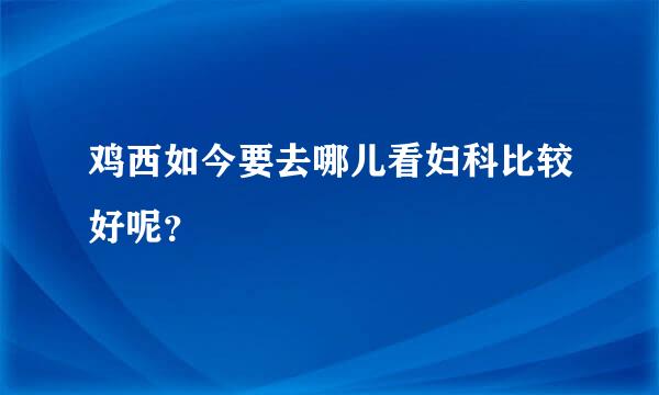 鸡西如今要去哪儿看妇科比较好呢？