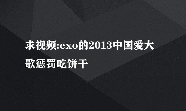 求视频:exo的2013中国爱大歌惩罚吃饼干