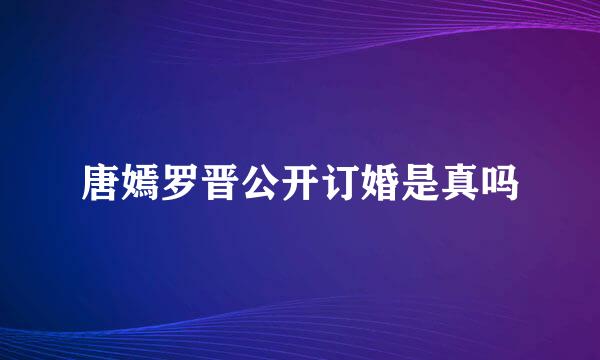 唐嫣罗晋公开订婚是真吗