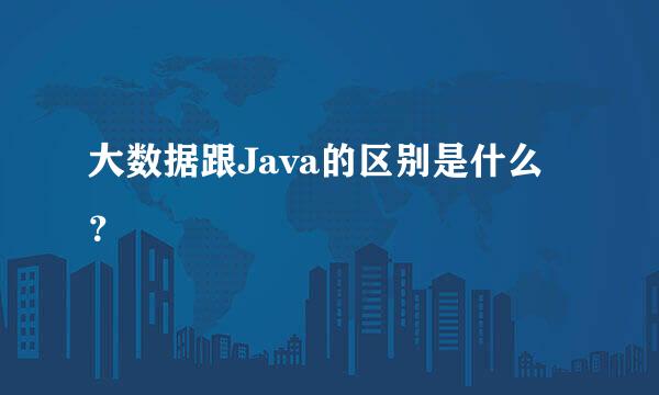 大数据跟Java的区别是什么？