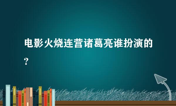 电影火烧连营诸葛亮谁扮演的？