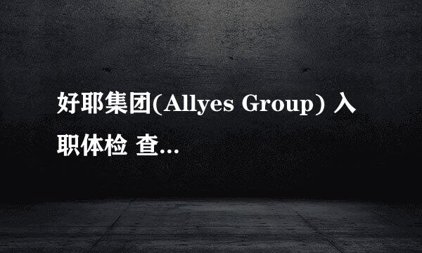 好耶集团(Allyes Group) 入职体检 查不查乙肝啊？