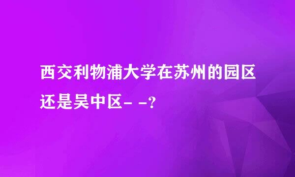 西交利物浦大学在苏州的园区还是吴中区- -？