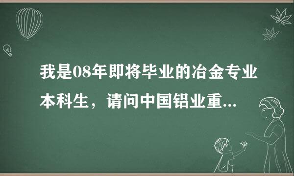 我是08年即将毕业的冶金专业本科生，请问中国铝业重庆分公司怎么样？需要什么条件才能进啊？谢谢