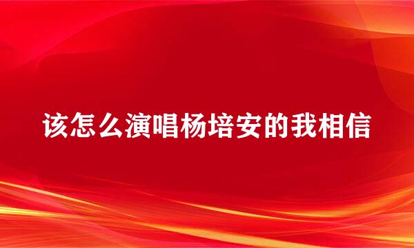 该怎么演唱杨培安的我相信