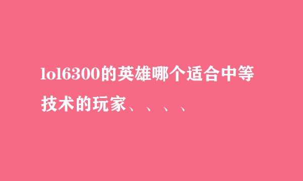 lol6300的英雄哪个适合中等技术的玩家、、、、