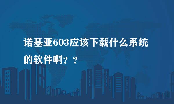 诺基亚603应该下载什么系统的软件啊？？