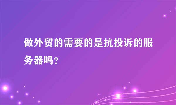 做外贸的需要的是抗投诉的服务器吗？