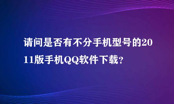 请问是否有不分手机型号的2011版手机QQ软件下载？