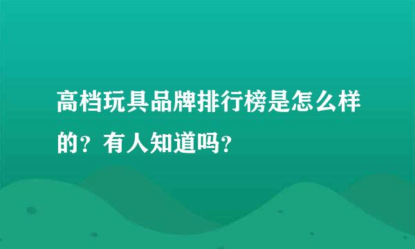 高档玩具品牌排行榜是怎么样的？有人知道吗？