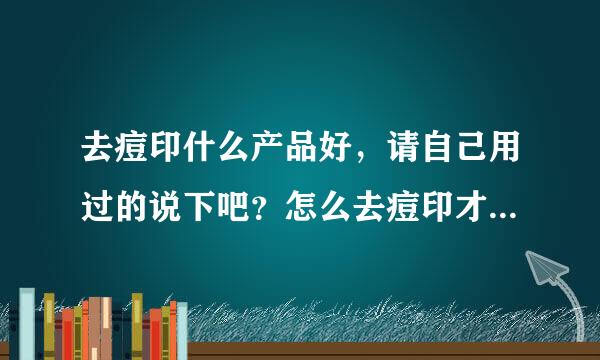 去痘印什么产品好，请自己用过的说下吧？怎么去痘印才能最快?