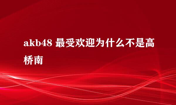 akb48 最受欢迎为什么不是高桥南