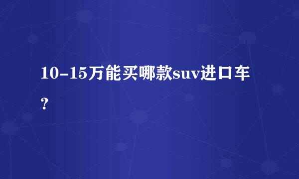 10-15万能买哪款suv进口车？