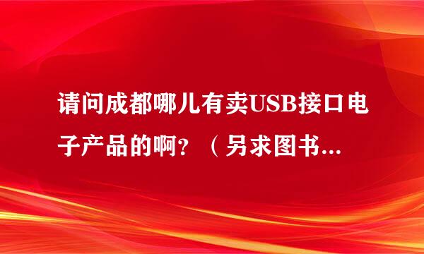 请问成都哪儿有卖USB接口电子产品的啊？（另求图书、女装、化妆品批发市场）