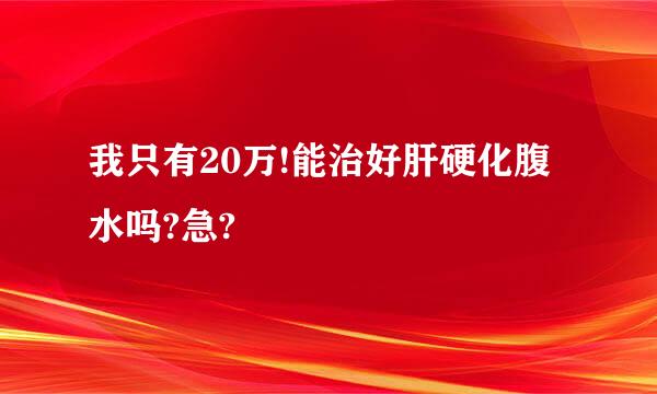 我只有20万!能治好肝硬化腹水吗?急?