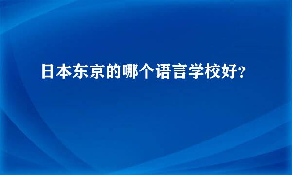 日本东京的哪个语言学校好？