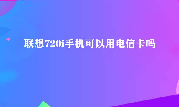 联想720i手机可以用电信卡吗