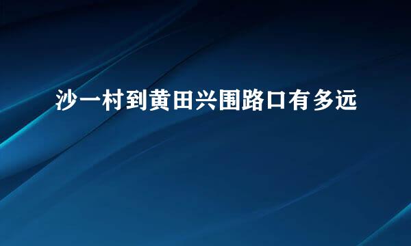 沙一村到黄田兴围路口有多远