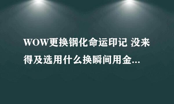 WOW更换钢化命运印记 没来得及选用什么换瞬间用金币帮我换了3个怎么回事